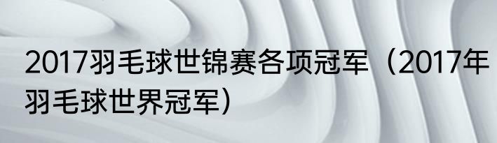 2017羽毛球世锦赛各项冠军（2017年羽毛球世界冠军）