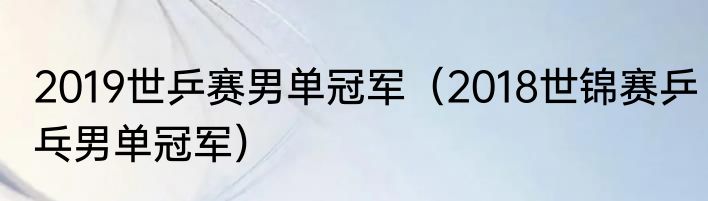 2019世乒赛男单冠军（2018世锦赛乒乓男单冠军）