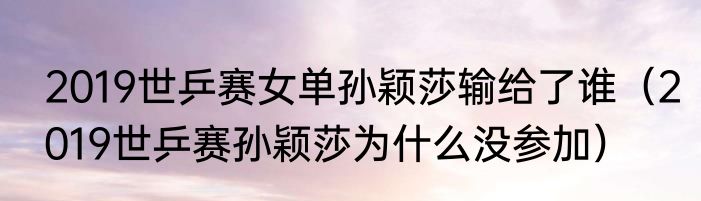 2019世乒赛女单孙颖莎输给了谁（2019世乒赛孙颖莎为什么没参加）