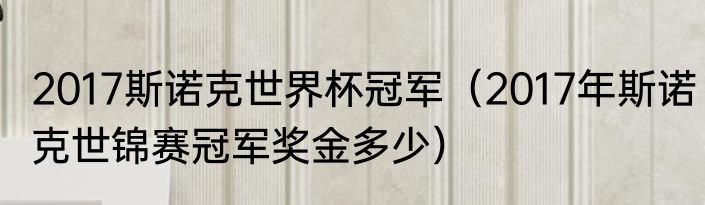 2017斯诺克世界杯冠军（2017年斯诺克世锦赛冠军奖金多少）