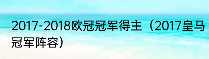 2017-2018欧冠冠军得主（2017皇马冠军阵容）