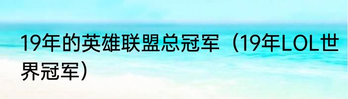 19年的英雄联盟总冠军（19年LOL世界冠军）