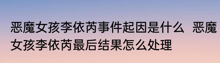 恶魔女孩李依芮事件起因是什么  恶魔女孩李依芮最后结果怎么处理