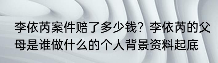 李依芮案件赔了多少钱？李依芮的父母是谁做什么的个人背景资料起底 