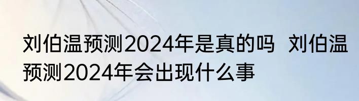 刘伯温预测2024年是真的吗  刘伯温预测2024年会出现什么事