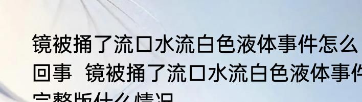 镜被捅了流口水流白色液体事件怎么回事  镜被捅了流口水流白色液体事件完整版什么情况