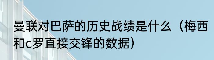 曼联对巴萨的历史战绩是什么（梅西和c罗直接交锋的数据）