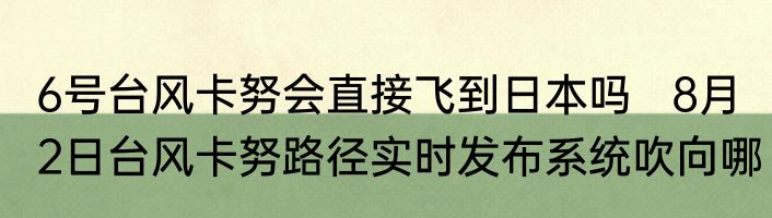 6号台风卡努会直接飞到日本吗   8月2日台风卡努路径实时发布系统吹向哪