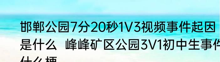 邯郸公园7分20秒1V3视频事件起因是什么  峰峰矿区公园3V1初中生事件什么梗