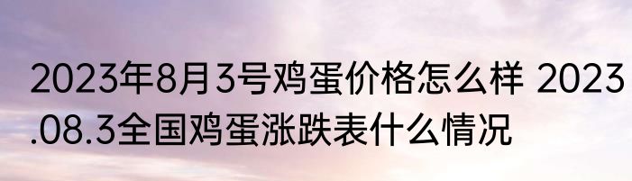 2023年8月3号鸡蛋价格怎么样 2023.08.3全国鸡蛋涨跌表什么情况