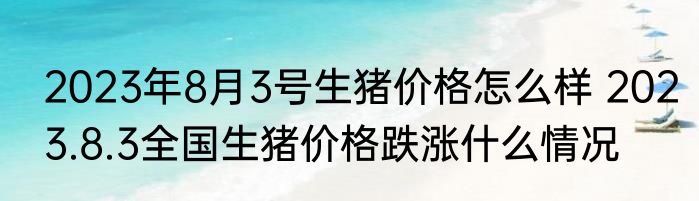 2023年8月3号生猪价格怎么样 2023.8.3全国生猪价格跌涨什么情况