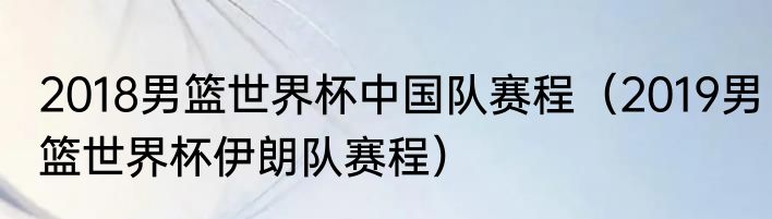 2018男篮世界杯中国队赛程（2019男篮世界杯伊朗队赛程）