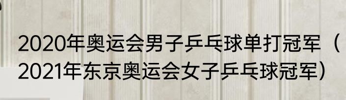 2020年奥运会男子乒乓球单打冠军（2021年东京奥运会女子乒乓球冠军）