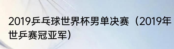 2019乒乓球世界杯男单决赛（2019年世乒赛冠亚军）