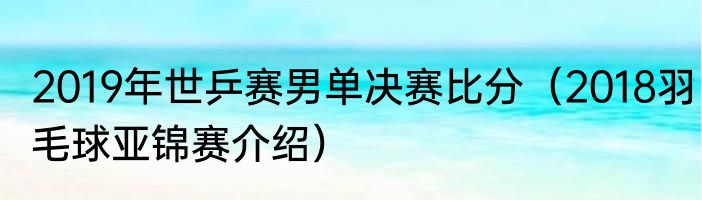 2019年世乒赛男单决赛比分（2018羽毛球亚锦赛介绍）