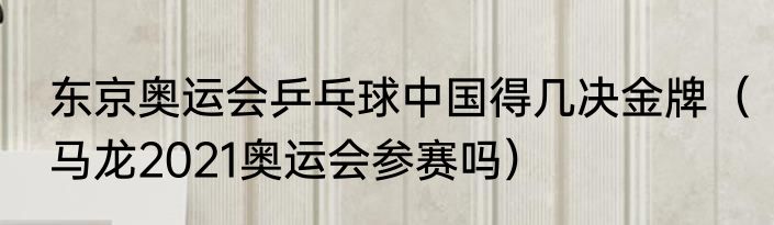 东京奥运会乒乓球中国得几决金牌（马龙2021奥运会参赛吗）