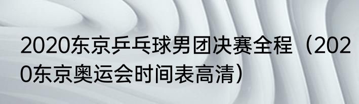 2020东京乒乓球男团决赛全程（2020东京奥运会时间表高清）