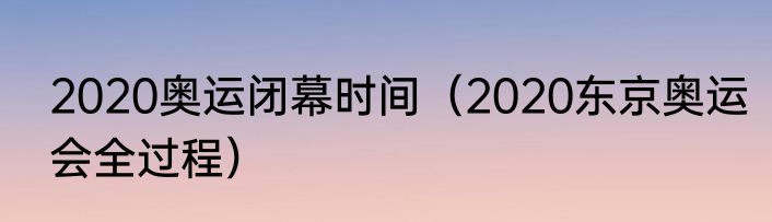 2020奥运闭幕时间（2020东京奥运会全过程）