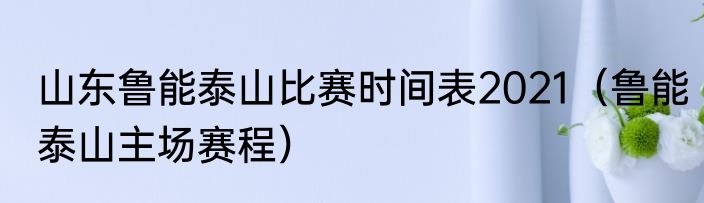山东鲁能泰山比赛时间表2021（鲁能泰山主场赛程）