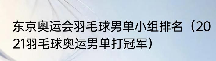 东京奥运会羽毛球男单小组排名（2021羽毛球奥运男单打冠军）