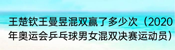 王楚钦王曼昱混双赢了多少次（2020年奥运会乒乓球男女混双决赛运动员）
