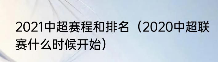 2021中超赛程和排名（2020中超联赛什么时候开始）
