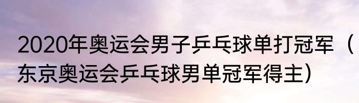 2020年奥运会男子乒乓球单打冠军（东京奥运会乒乓球男单冠军得主）