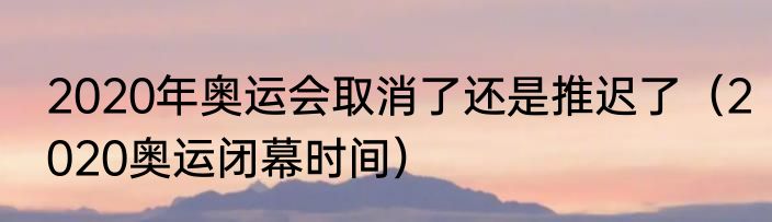 2020年奥运会取消了还是推迟了（2020奥运闭幕时间）