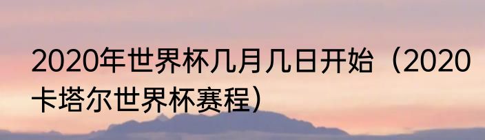 2020年世界杯几月几日开始（2020卡塔尔世界杯赛程）