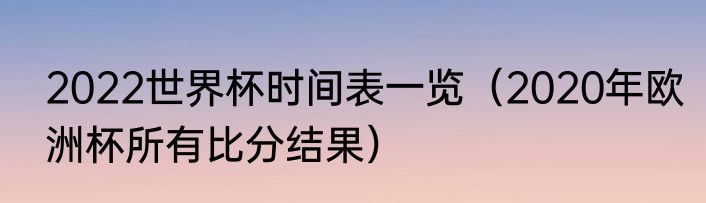 2022世界杯时间表一览（2020年欧洲杯所有比分结果）