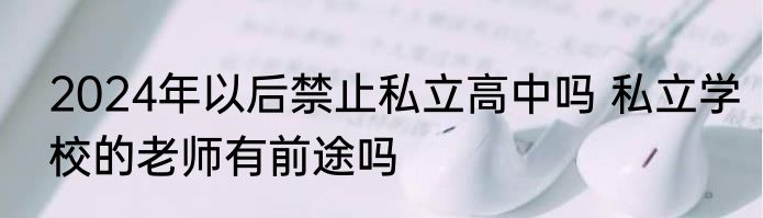 2024年以后禁止私立高中吗 私立学校的老师有前途吗