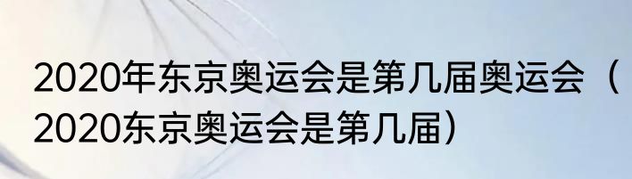 2020年东京奥运会是第几届奥运会（2020东京奥运会是第几届）