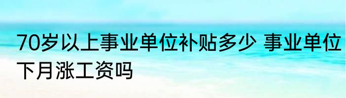 70岁以上事业单位补贴多少 事业单位下月涨工资吗
