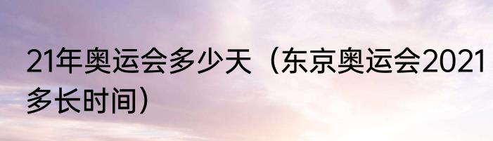 21年奥运会多少天（东京奥运会2021多长时间）