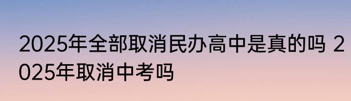 2025年全部取消民办高中是真的吗 2025年取消中考吗