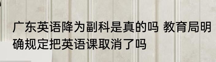 广东英语降为副科是真的吗 教育局明确规定把英语课取消了吗