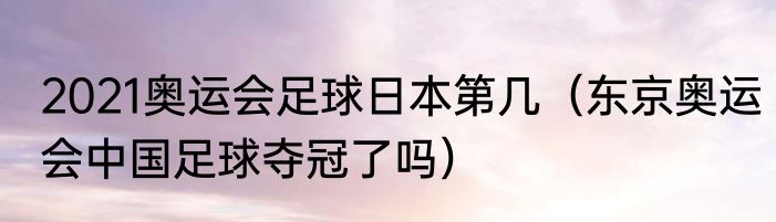 2021奥运会足球日本第几（东京奥运会中国足球夺冠了吗）
