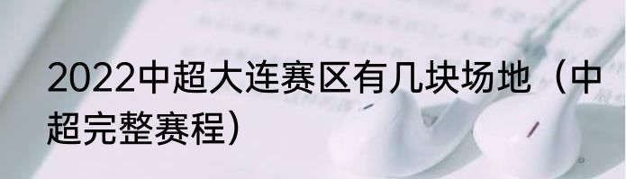 2022中超大连赛区有几块场地（中超完整赛程）