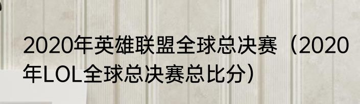2020年英雄联盟全球总决赛（2020年LOL全球总决赛总比分）