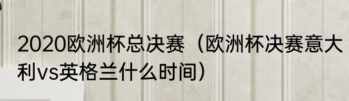 2020欧洲杯总决赛（欧洲杯决赛意大利vs英格兰什么时间）