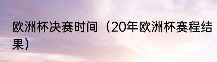 欧洲杯决赛时间（20年欧洲杯赛程结果）
