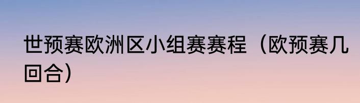 世预赛欧洲区小组赛赛程（欧预赛几回合）