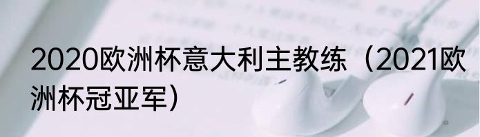 2020欧洲杯意大利主教练（2021欧洲杯冠亚军）