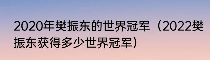 2020年樊振东的世界冠军（2022樊振东获得多少世界冠军）