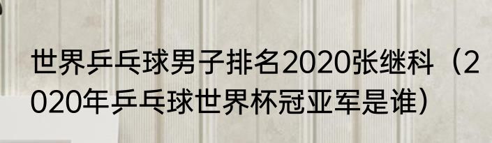 世界乒乓球男子排名2020张继科（2020年乒乓球世界杯冠亚军是谁）