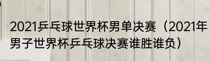 2021乒乓球世界杯男单决赛（2021年男子世界杯乒乓球决赛谁胜谁负）
