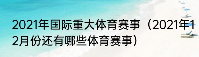 2021年国际重大体育赛事（2021年12月份还有哪些体育赛事）