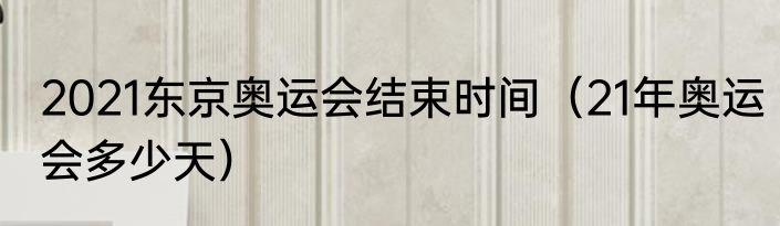 2021东京奥运会结束时间（21年奥运会多少天）