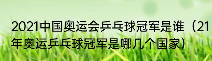 2021中国奥运会乒乓球冠军是谁（21年奥运乒乓球冠军是哪几个国家）