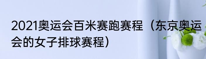 2021奥运会百米赛跑赛程（东京奥运会的女子排球赛程）